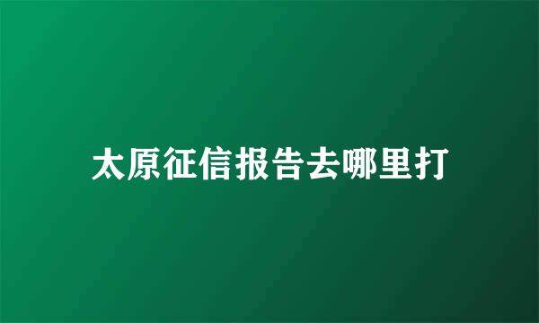太原征信报告去哪里打