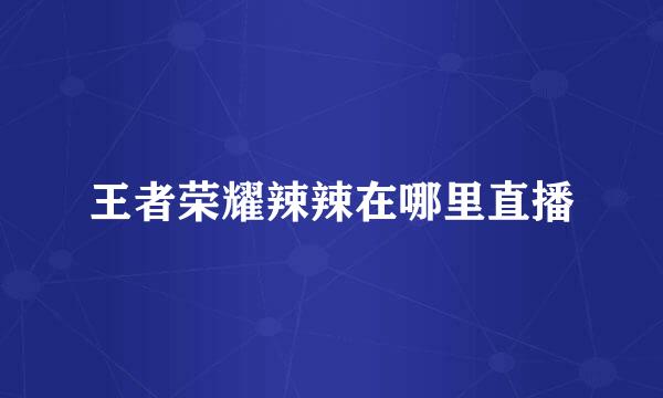 王者荣耀辣辣在哪里直播