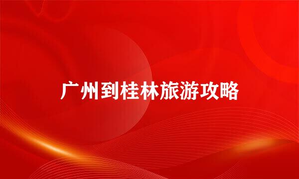 广州到桂林旅游攻略