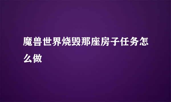 魔兽世界烧毁那座房子任务怎么做