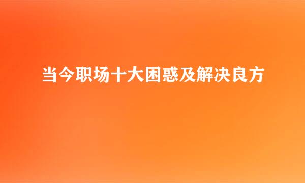 当今职场十大困惑及解决良方