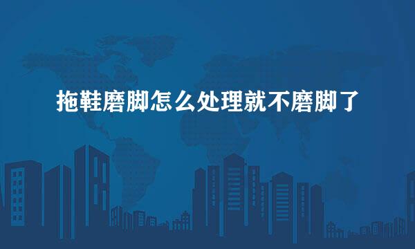 拖鞋磨脚怎么处理就不磨脚了