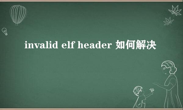 invalid elf header 如何解决