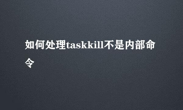 如何处理taskkill不是内部命令