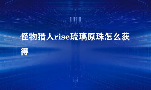 怪物猎人rise琉璃原珠怎么获得