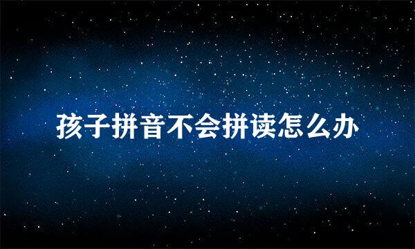 孩子拼音不会拼读怎么办