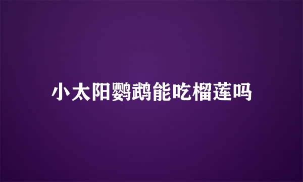 小太阳鹦鹉能吃榴莲吗