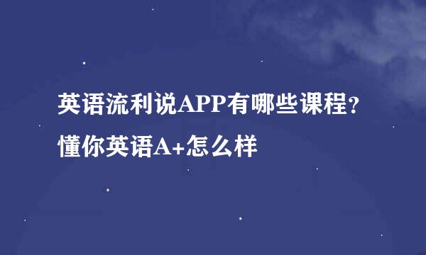 英语流利说APP有哪些课程？懂你英语A+怎么样