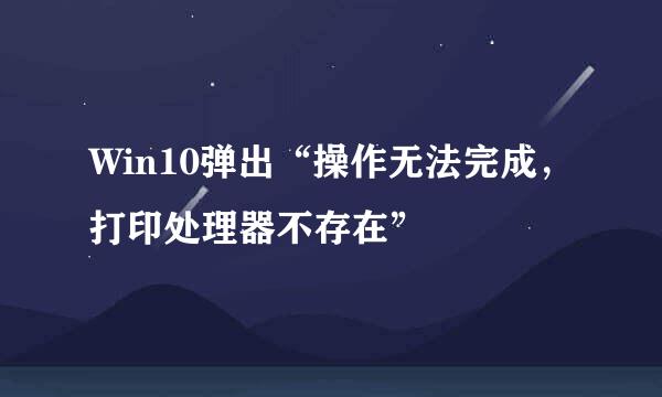 Win10弹出“操作无法完成，打印处理器不存在”