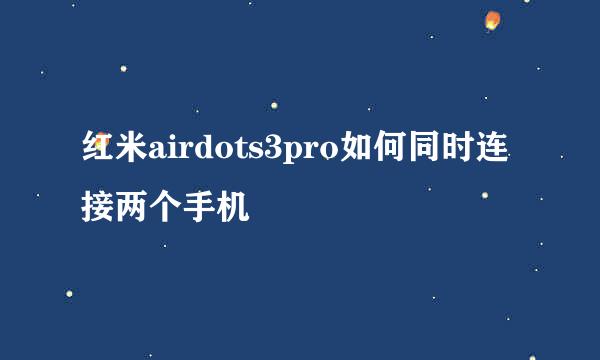 红米airdots3pro如何同时连接两个手机