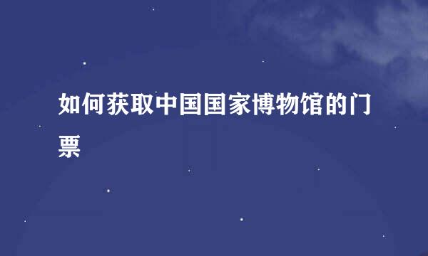 如何获取中国国家博物馆的门票