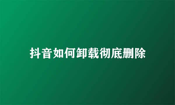 抖音如何卸载彻底删除