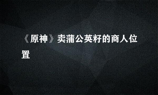 《原神》卖蒲公英籽的商人位置
