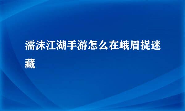 濡沫江湖手游怎么在峨眉捉迷藏