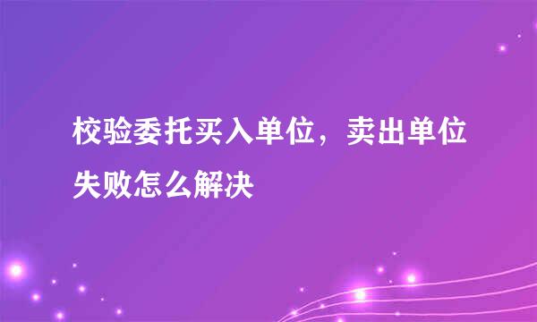 校验委托买入单位，卖出单位失败怎么解决