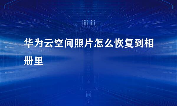 华为云空间照片怎么恢复到相册里