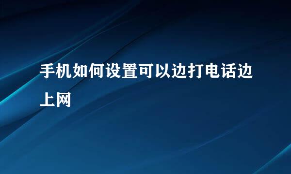 手机如何设置可以边打电话边上网