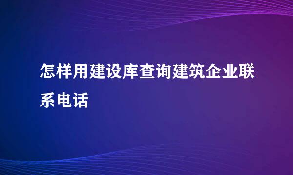 怎样用建设库查询建筑企业联系电话
