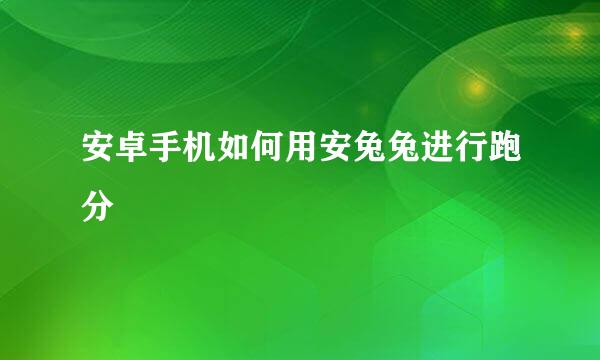 安卓手机如何用安兔兔进行跑分