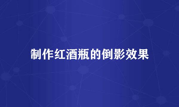 制作红酒瓶的倒影效果