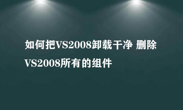 如何把VS2008卸载干净 删除VS2008所有的组件