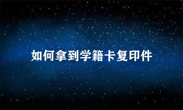 如何拿到学籍卡复印件