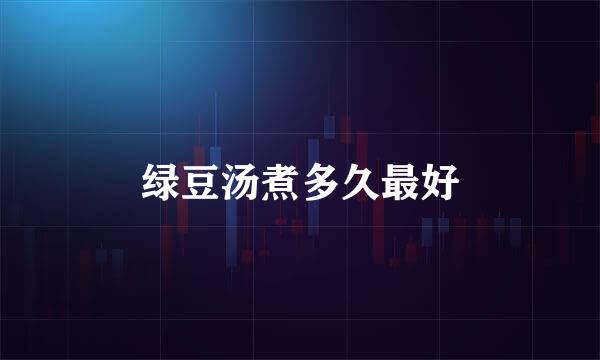 绿豆汤煮多久最好