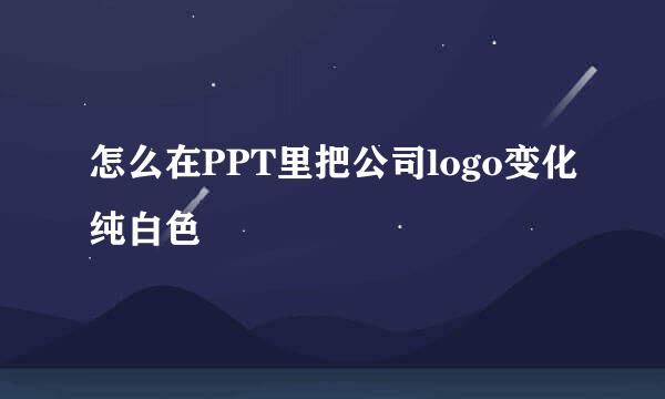 怎么在PPT里把公司logo变化纯白色