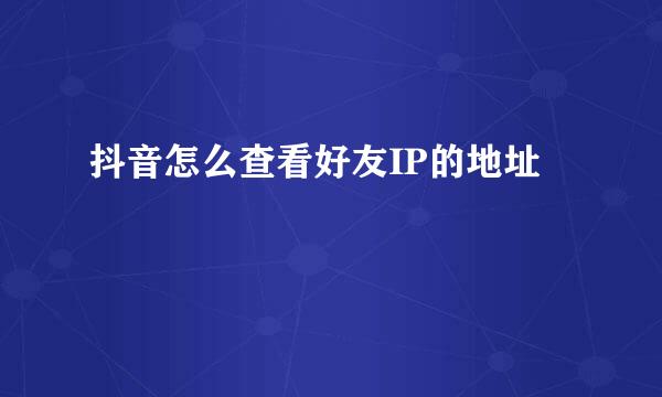 抖音怎么查看好友IP的地址