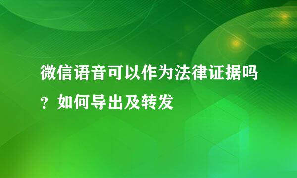 微信语音可以作为法律证据吗？如何导出及转发