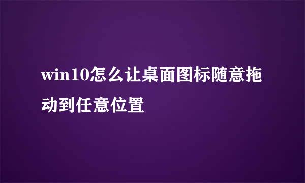 win10怎么让桌面图标随意拖动到任意位置