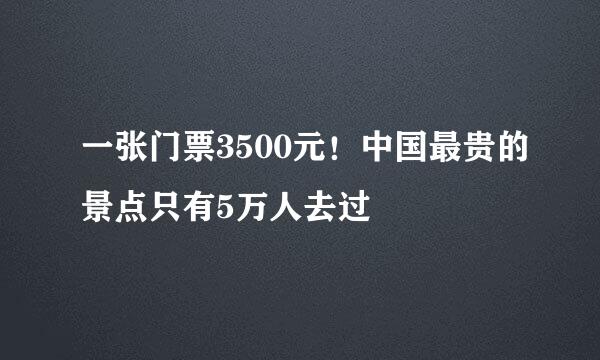 一张门票3500元！中国最贵的景点只有5万人去过