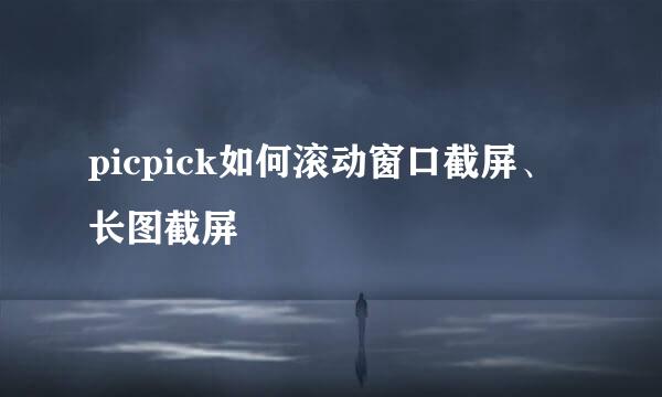 picpick如何滚动窗口截屏、长图截屏