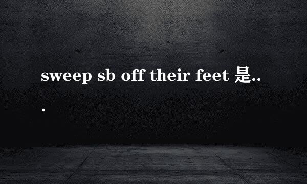 sweep sb off their feet 是什么意思