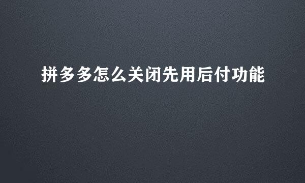 拼多多怎么关闭先用后付功能