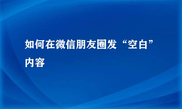 如何在微信朋友圈发“空白”内容