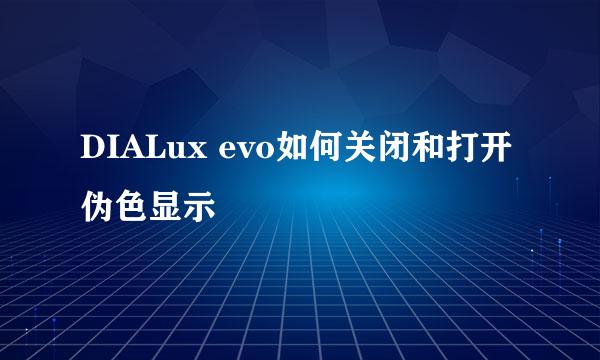 DIALux evo如何关闭和打开伪色显示