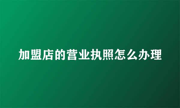 加盟店的营业执照怎么办理