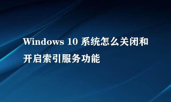 Windows 10 系统怎么关闭和开启索引服务功能