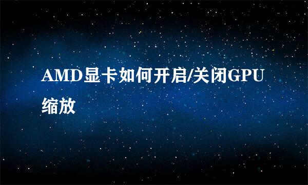 AMD显卡如何开启/关闭GPU缩放