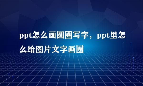 ppt怎么画圆圈写字，ppt里怎么给图片文字画圈