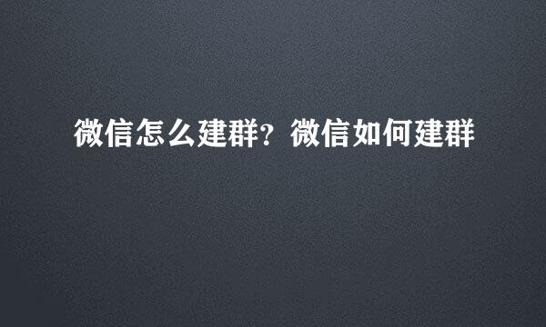 微信怎么建群？微信如何建群