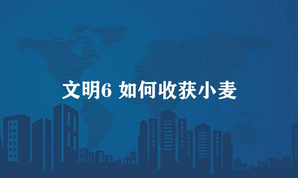 文明6 如何收获小麦
