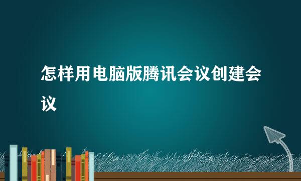 怎样用电脑版腾讯会议创建会议