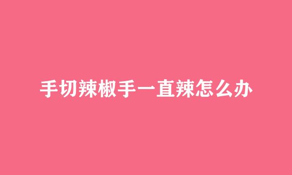手切辣椒手一直辣怎么办