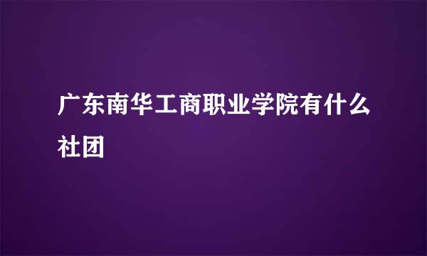 广东南华工商职业学院有什么社团