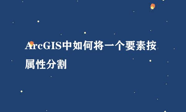 ArcGIS中如何将一个要素按属性分割