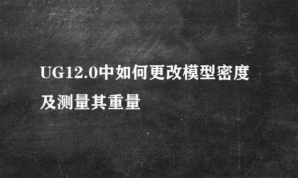 UG12.0中如何更改模型密度及测量其重量
