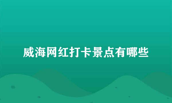 威海网红打卡景点有哪些