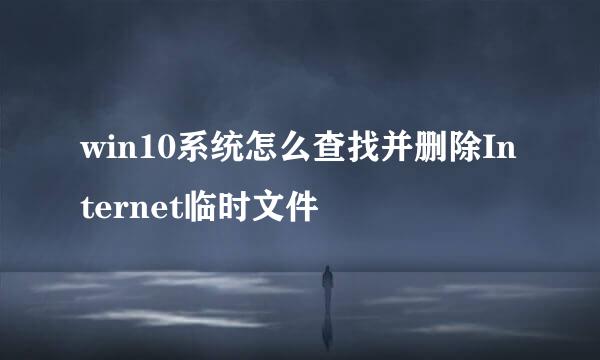 win10系统怎么查找并删除Internet临时文件
